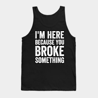 I'm Here Because You Broke Something Tank Top